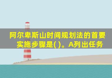 阿尔卑斯山时间规划法的首要实施步骤是( )。A列出任务